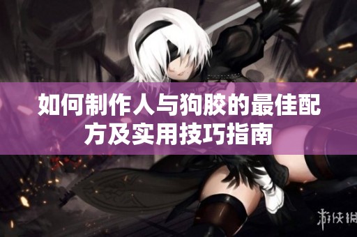 如何制作人与狗胶的最佳配方及实用技巧指南