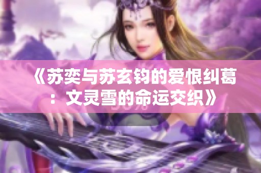《苏奕与苏玄钧的爱恨纠葛：文灵雪的命运交织》