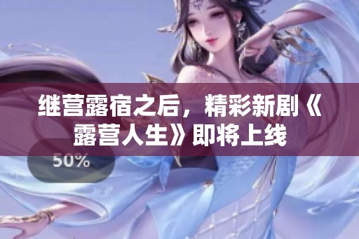 继营露宿之后，精彩新剧《露营人生》即将上线