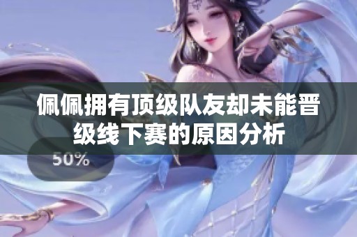 佩佩拥有顶级队友却未能晋级线下赛的原因分析
