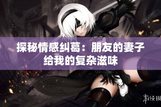 探秘情感纠葛：朋友的妻子给我的复杂滋味