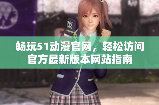 畅玩51动漫官网，轻松访问官方最新版本网站指南