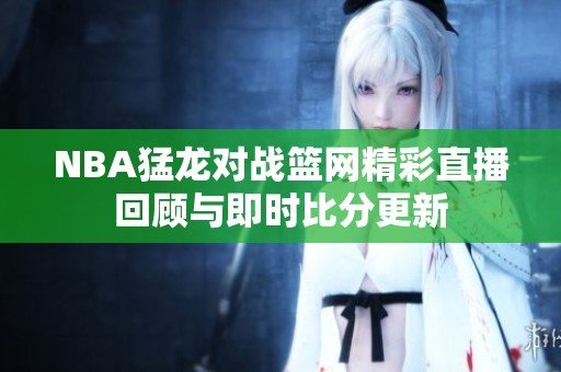 NBA猛龙对战篮网精彩直播回顾与即时比分更新