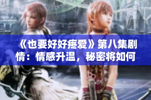 《也要好好疼爱》第八集剧情：情感升温，秘密将如何揭晓？