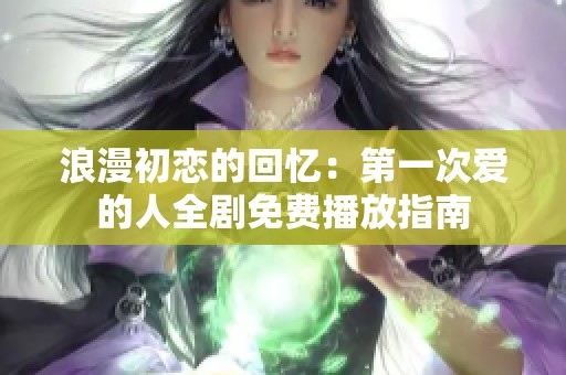 浪漫初恋的回忆：第一次爱的人全剧免费播放指南