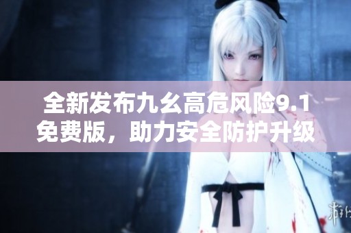 全新发布九幺高危风险9.1免费版，助力安全防护升级