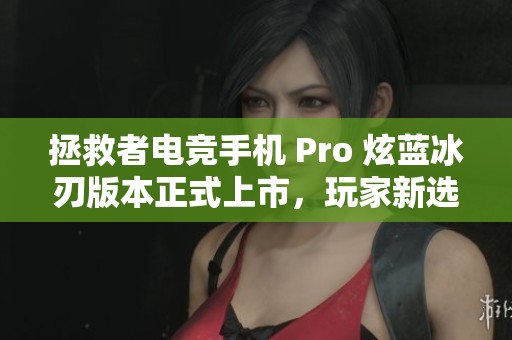 拯救者电竞手机 Pro 炫蓝冰刃版本正式上市，玩家新选择来袭