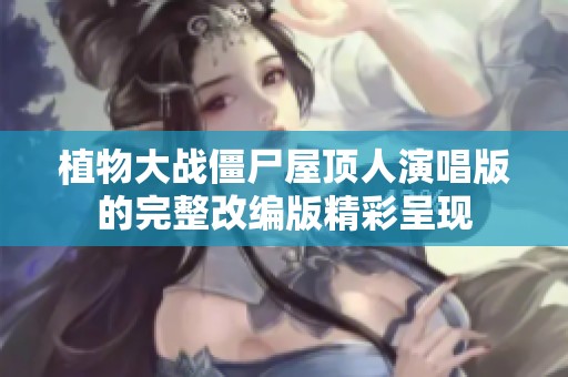 植物大战僵尸屋顶人演唱版的完整改编版精彩呈现