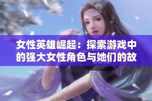 女性英雄崛起：探索游戏中的强大女性角色与她们的故事