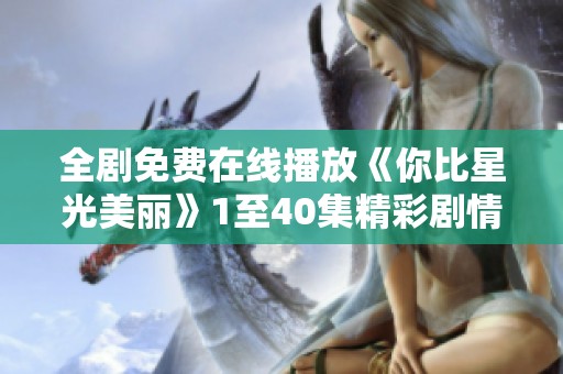 全剧免费在线播放《你比星光美丽》1至40集精彩剧情尽在其中
