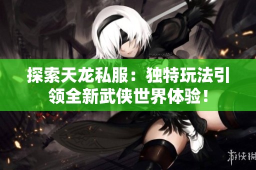 探索天龙私服：独特玩法引领全新武侠世界体验！
