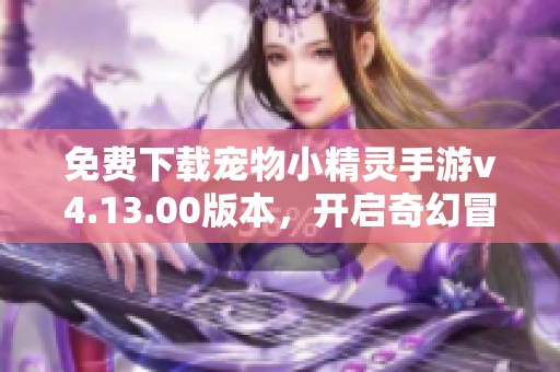免费下载宠物小精灵手游v4.13.00版本，开启奇幻冒险之旅