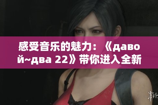 感受音乐的魅力：《давой~два 22》带你进入全新视界
