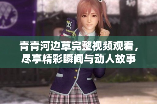青青河边草完整视频观看，尽享精彩瞬间与动人故事
