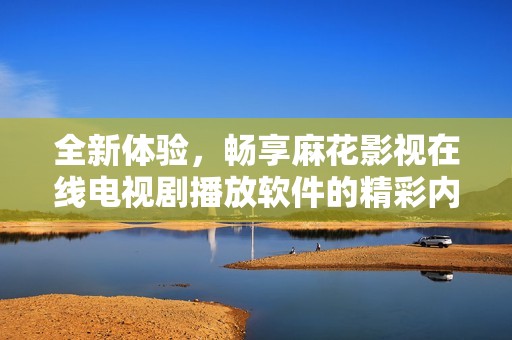 全新体验，畅享麻花影视在线电视剧播放软件的精彩内容