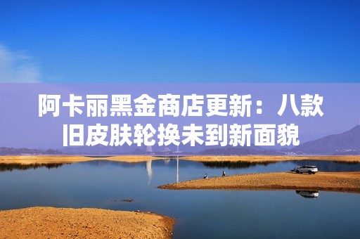阿卡丽黑金商店更新：八款旧皮肤轮换未到新面貌
