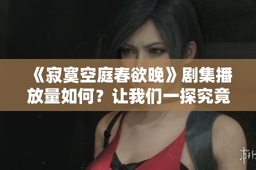 《寂寞空庭春欲晚》剧集播放量如何？让我们一探究竟