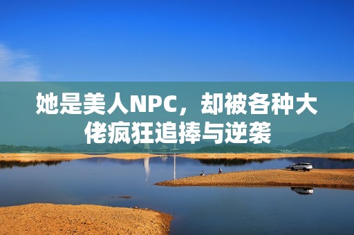 她是美人NPC，却被各种大佬疯狂追捧与逆袭