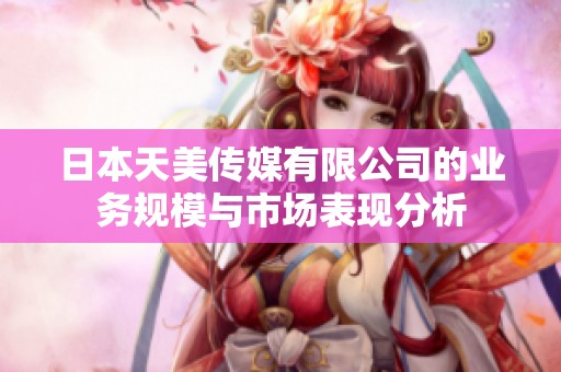 日本天美传媒有限公司的业务规模与市场表现分析