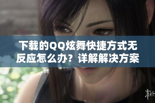 下载的QQ炫舞快捷方式无反应怎么办？详解解决方案