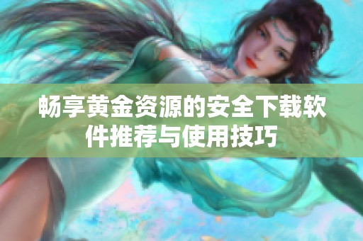 畅享黄金资源的安全下载软件推荐与使用技巧