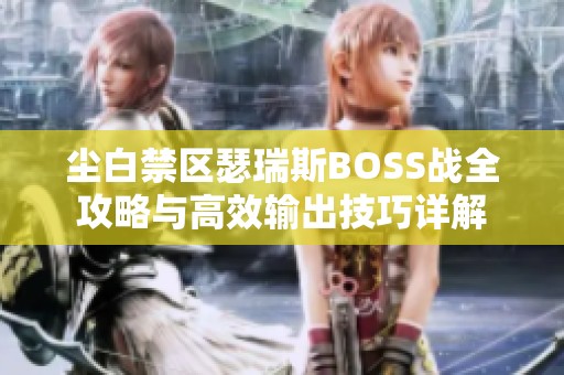 尘白禁区瑟瑞斯BOSS战全攻略与高效输出技巧详解