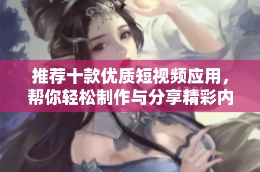 推荐十款优质短视频应用，帮你轻松制作与分享精彩内容