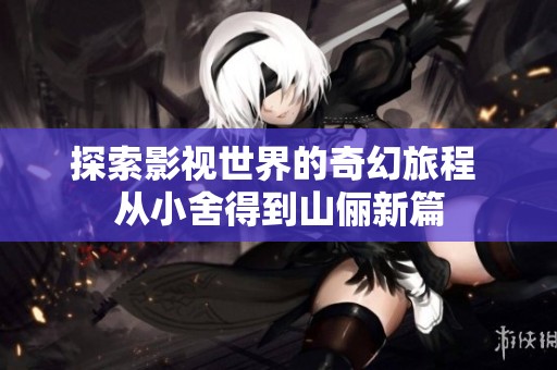 探索影视世界的奇幻旅程 从小舍得到山俪新篇