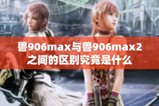 兽906max与兽906max2之间的区别究竟是什么