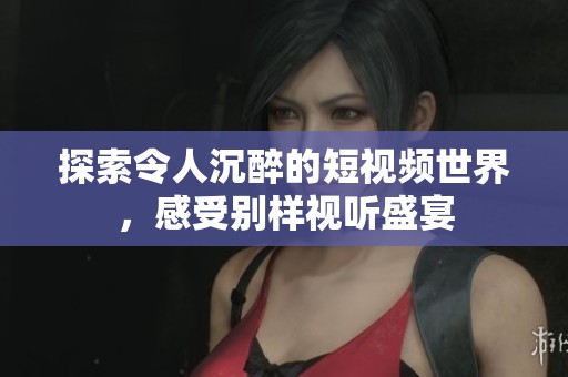 探索令人沉醉的短视频世界，感受别样视听盛宴