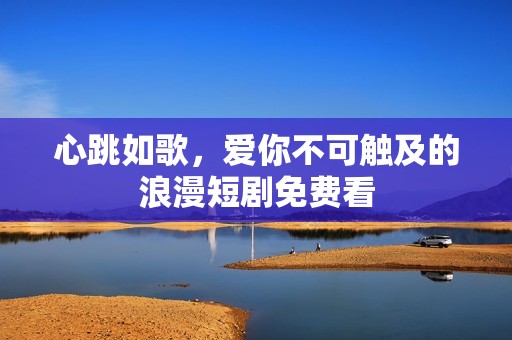 心跳如歌，爱你不可触及的浪漫短剧免费看