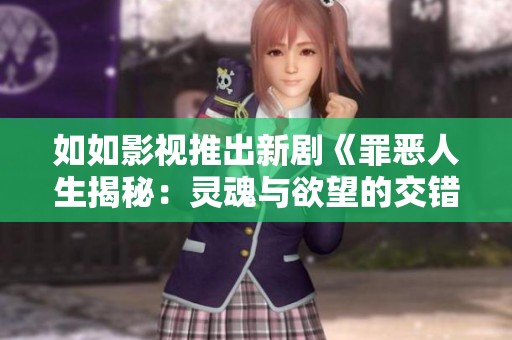 如如影视推出新剧《罪恶人生揭秘：灵魂与欲望的交错》