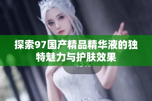 探索97国产精品精华液的独特魅力与护肤效果