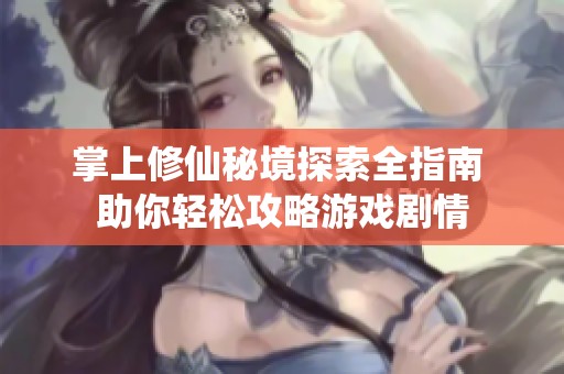 掌上修仙秘境探索全指南 助你轻松攻略游戏剧情