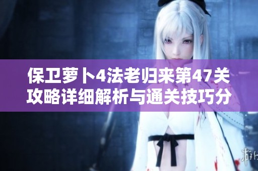 保卫萝卜4法老归来第47关攻略详细解析与通关技巧分享