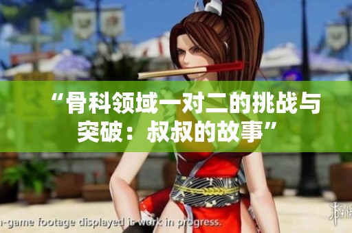 “骨科领域一对二的挑战与突破：叔叔的故事”