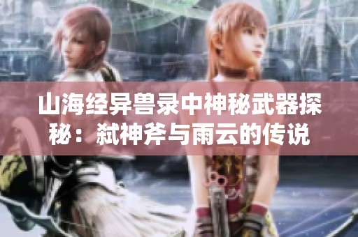 山海经异兽录中神秘武器探秘：弑神斧与雨云的传说