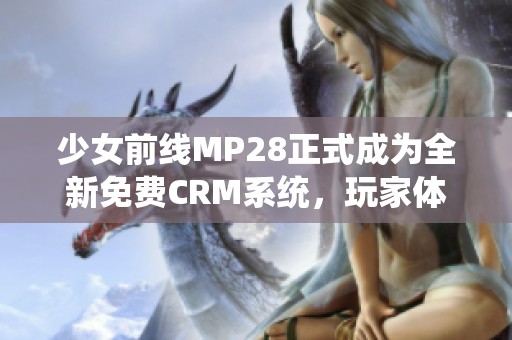 少女前线MP28正式成为全新免费CRM系统，玩家体验升级