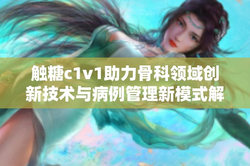 触糖c1v1助力骨科领域创新技术与病例管理新模式解析