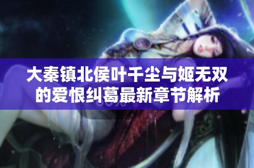 大秦镇北侯叶千尘与姬无双的爱恨纠葛最新章节解析