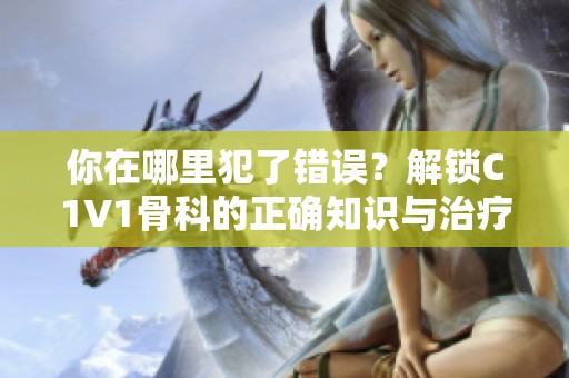 你在哪里犯了错误？解锁C1V1骨科的正确知识与治疗方法