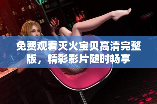 免费观看灭火宝贝高清完整版，精彩影片随时畅享