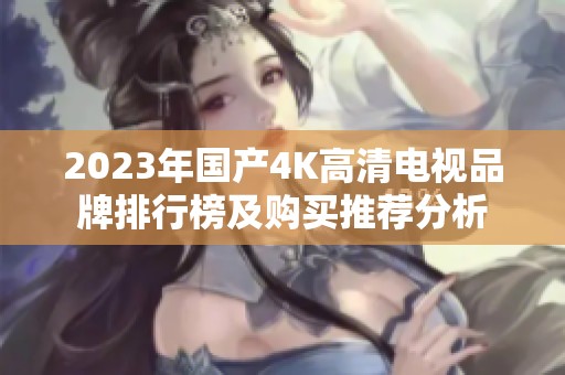 2023年国产4K高清电视品牌排行榜及购买推荐分析