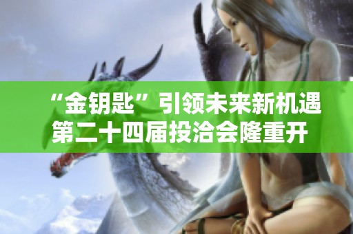 “金钥匙”引领未来新机遇 第二十四届投洽会隆重开幕