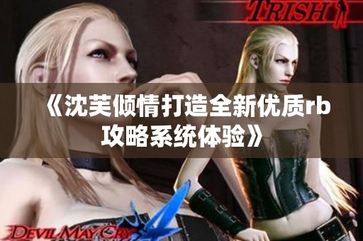 《沈芙倾情打造全新优质rb攻略系统体验》