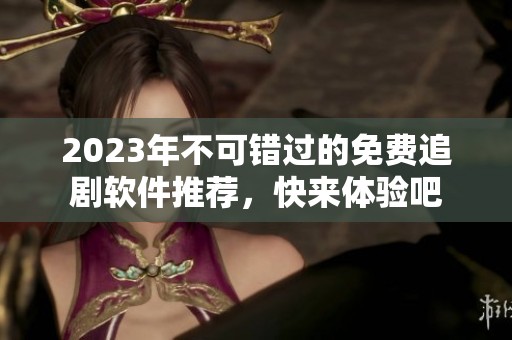 2023年不可错过的免费追剧软件推荐，快来体验吧