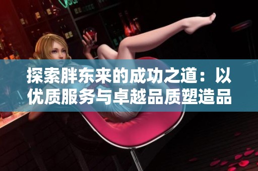 探索胖东来的成功之道：以优质服务与卓越品质塑造品牌魅力