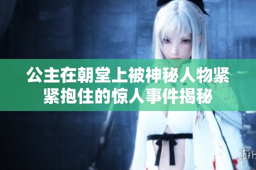 公主在朝堂上被神秘人物紧紧抱住的惊人事件揭秘