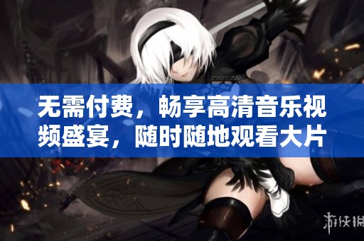 无需付费，畅享高清音乐视频盛宴，随时随地观看大片！