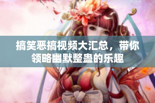 搞笑恶搞视频大汇总，带你领略幽默整蛊的乐趣